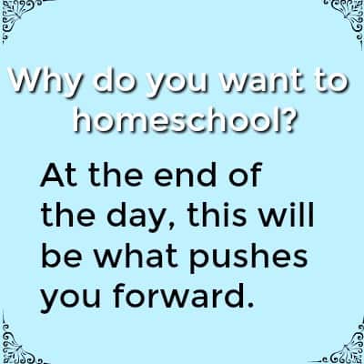 Why do you want to Homeschool? At the end of the day, this will be what pushes you forward.