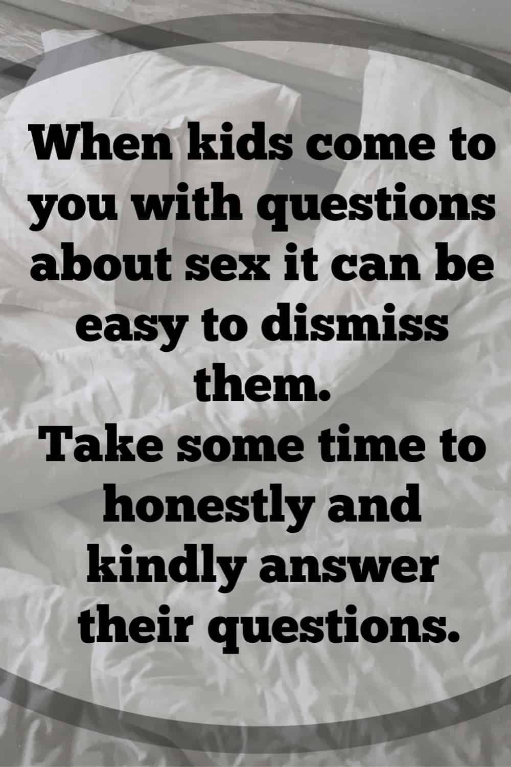 When kids come to you with questions about sex it can be easy to dismiss them. Take some time to honestly and kindly answer their questions.
